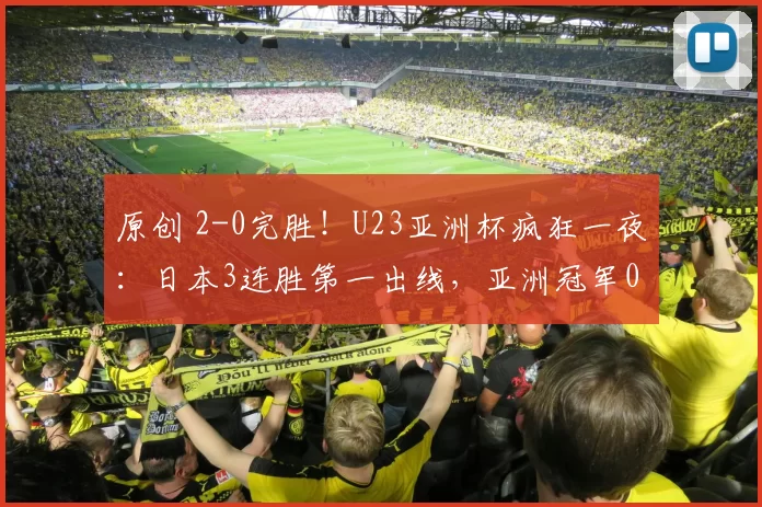 原创 2-0完胜！U23亚洲杯疯狂一夜：日本3连胜第一出线，亚洲冠军0分垫底，国足出战