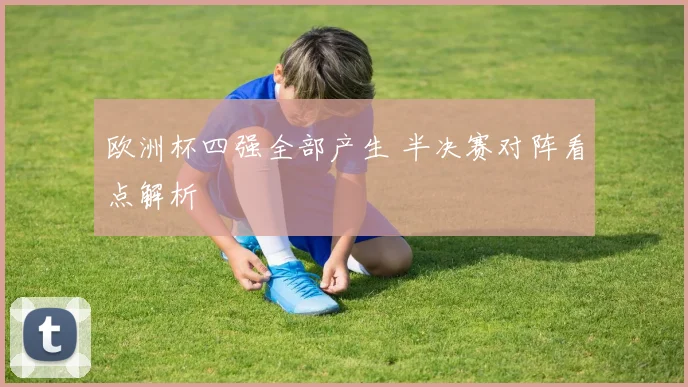 欧洲杯四强全部产生 半决赛对阵看点解析