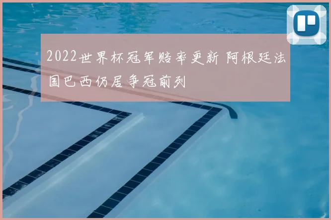 2022世界杯冠军赔率更新 阿根廷法国巴西仍居争冠前列