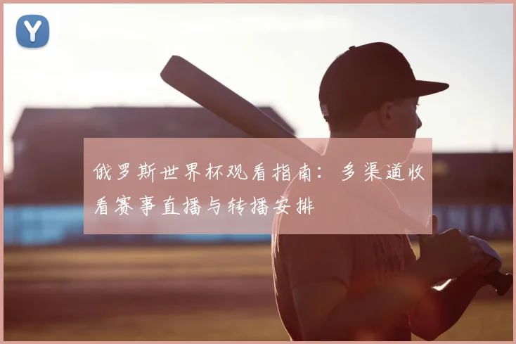 俄罗斯世界杯观看指南:多渠道收看赛事直播与转播安排