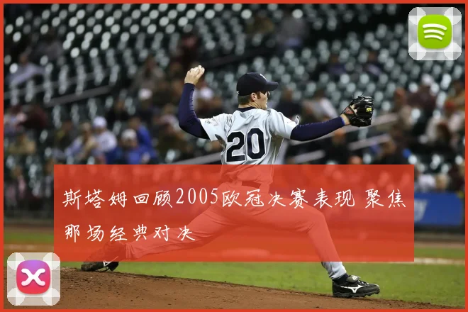 斯塔姆回顾2005欧冠决赛表现 聚焦那场经典对决