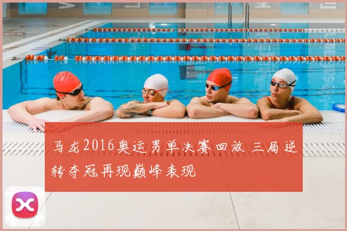 马龙2016奥运男单决赛回放 三局逆转夺冠再现巅峰表现