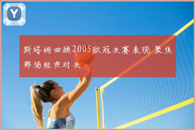 斯塔姆回顾2005欧冠决赛表现 聚焦那场经典对决