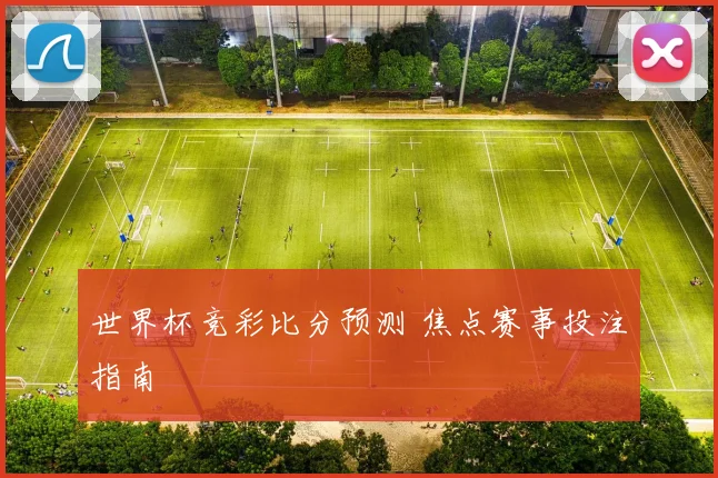 世界杯竞彩比分预测 焦点赛事投注指南