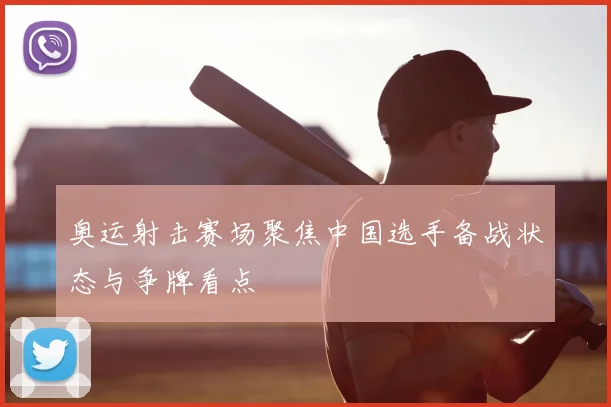 奥运射击赛场聚焦中国选手备战状态与争牌看点