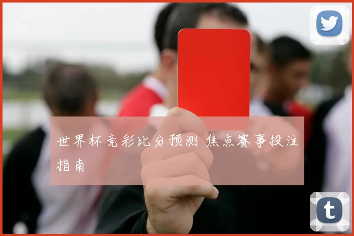 世界杯竞彩比分预测 焦点赛事投注指南