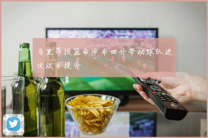 马里昂投篮命中率回升带动球队进攻效率提升