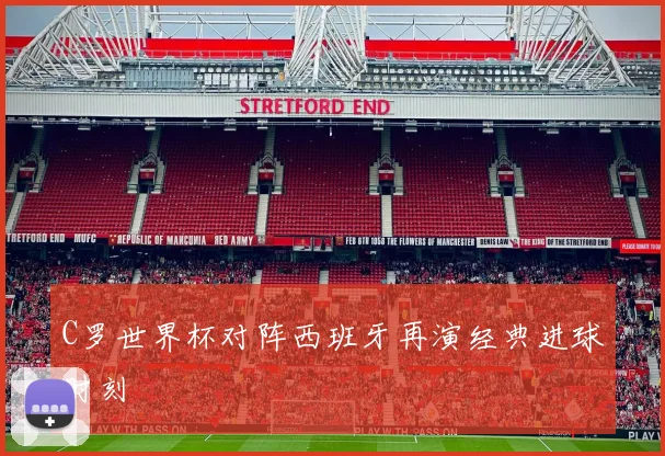 C罗世界杯对阵西班牙再演经典进球时刻