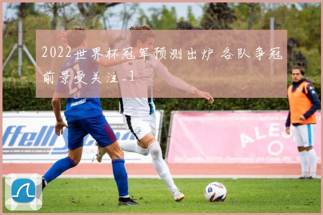 2022世界杯冠军预测出炉 各队争冠前景受关注_1