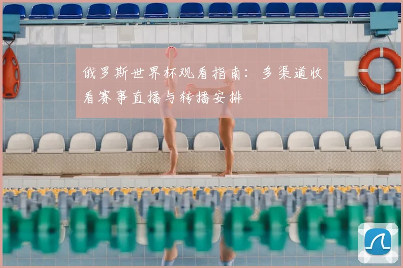 俄罗斯世界杯观看指南:多渠道收看赛事直播与转播安排