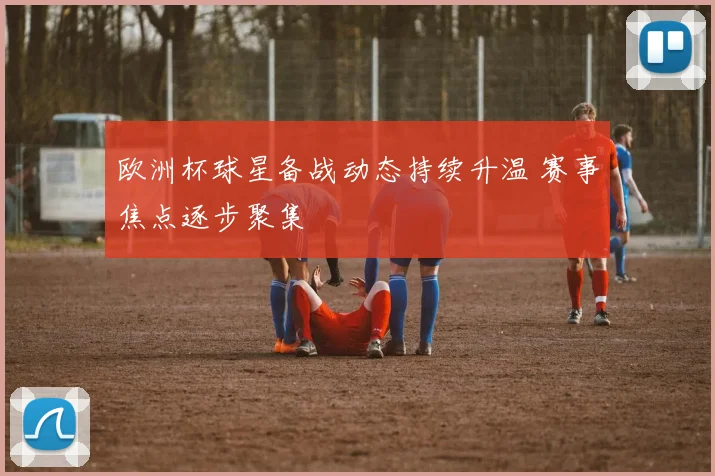欧洲杯球星备战动态持续升温 赛事焦点逐步聚集
