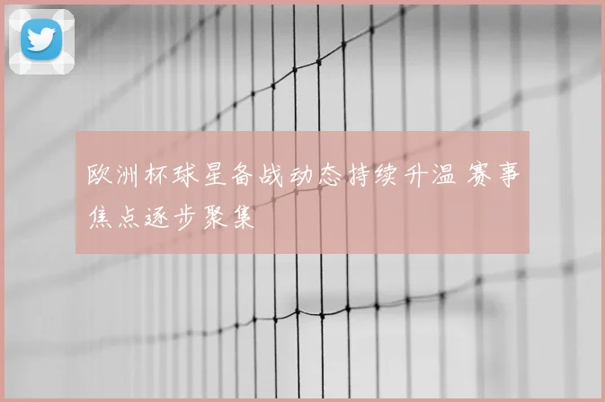 欧洲杯球星备战动态持续升温 赛事焦点逐步聚集