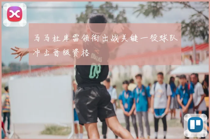 马马杜库雷领衔出战关键一役球队冲击晋级资格