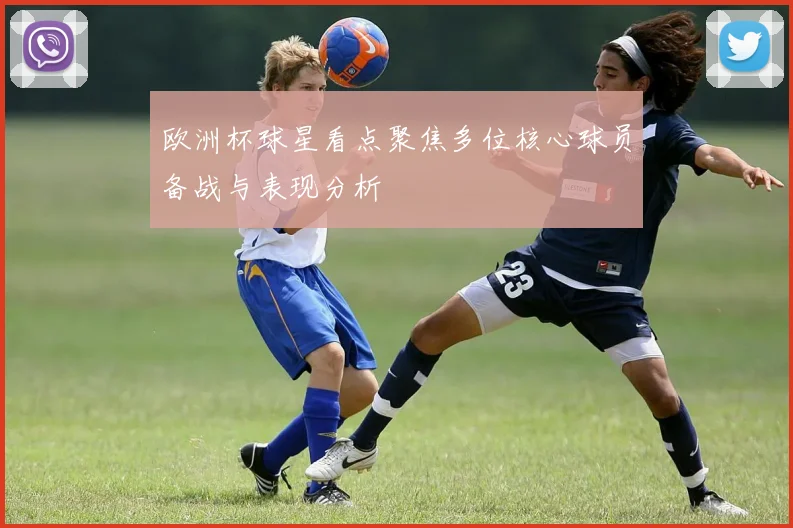 欧洲杯球星看点聚焦多位核心球员备战与表现分析