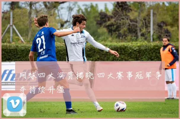 网球四大满贯揭晓 四大赛事冠军争夺持续升温