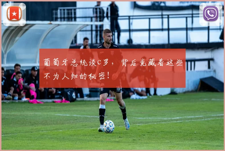 葡萄牙总统谈c罗，背后竟藏着这些不为人知的秘密！