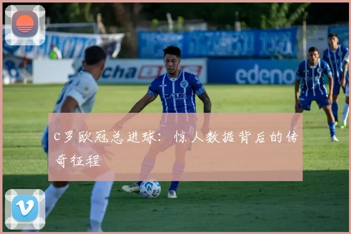 c罗欧冠总进球：惊人数据背后的传奇征程