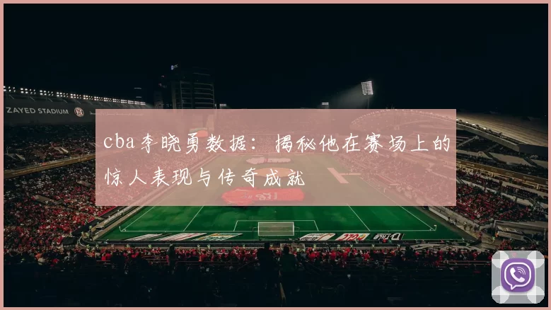 cba李晓勇数据：揭秘他在赛场上的惊人表现与传奇成就