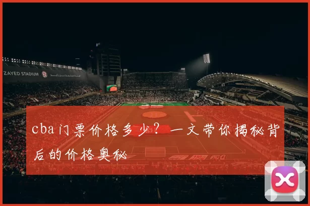 cba门票价格多少？一文带你揭秘背后的价格奥秘