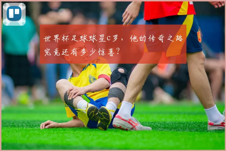 世界杯足球球星c罗，他的传奇之路究竟还有多少惊喜？