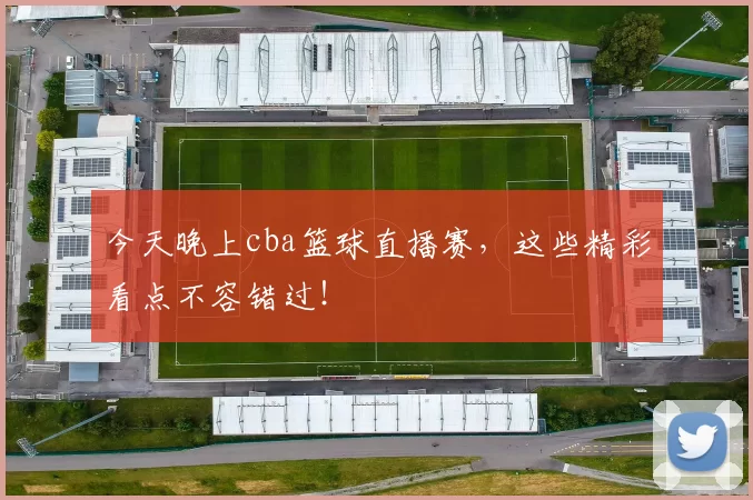 今天晚上cba篮球直播赛，这些精彩看点不容错过！