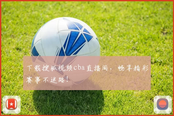 下载搜狐视频cba直播间，畅享精彩赛事不迷路！