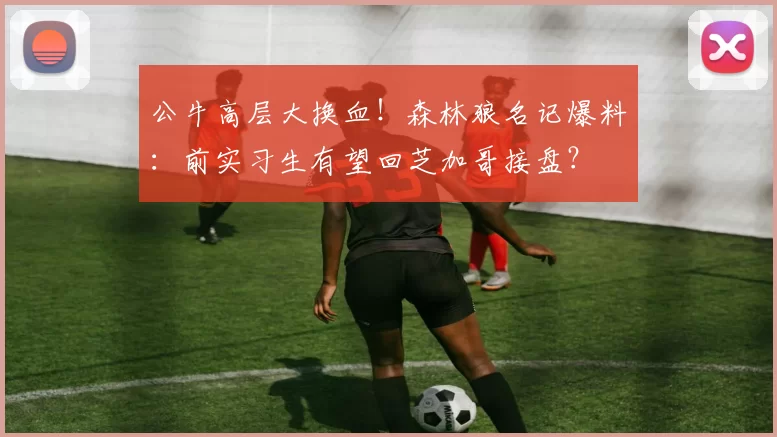 公牛高层大换血！森林狼名记爆料：前实习生有望回芝加哥接盘？