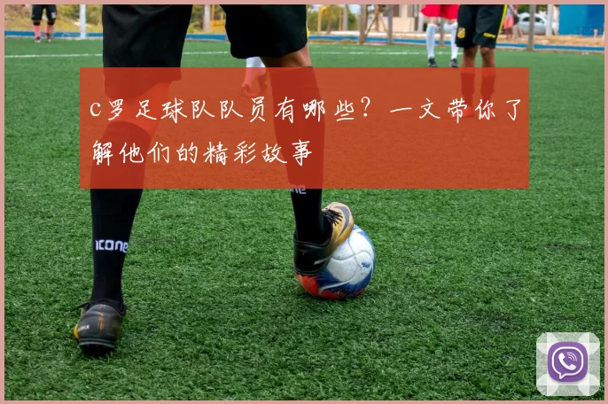 c罗足球队队员有哪些？一文带你了解他们的精彩故事