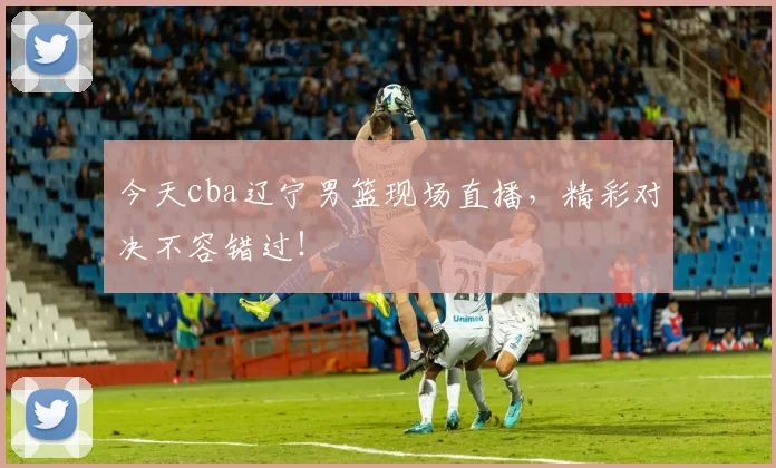 今天cba辽宁男篮现场直播，精彩对决不容错过！