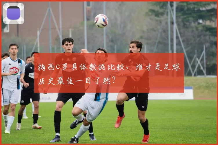 梅西c罗具体数据比较，谁才是足球历史最佳一目了然？