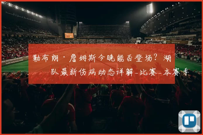 勒布朗·詹姆斯今晚能否登场？湖人队最新伤病动态详解_比赛_本赛季_1