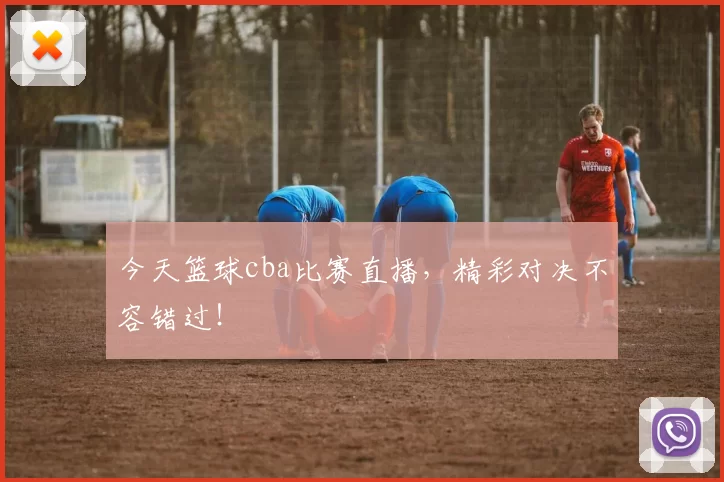 今天篮球cba比赛直播，精彩对决不容错过！